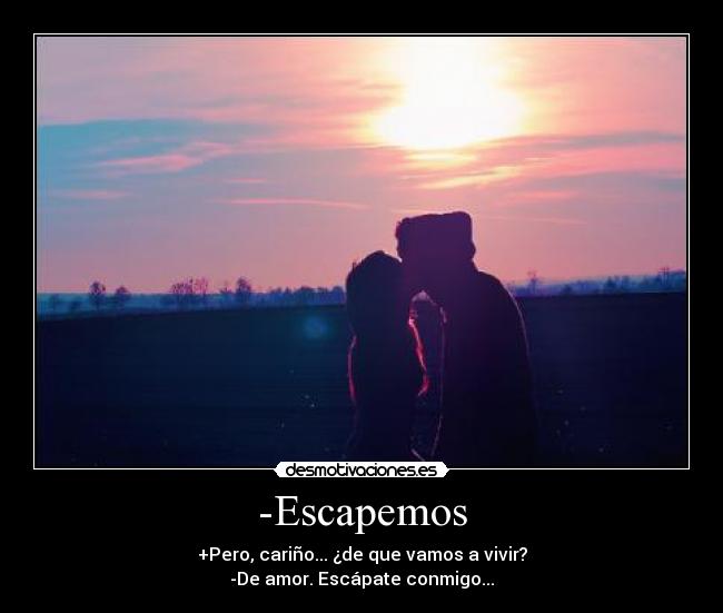 -Escapemos - +Pero, cariño... ¿de que vamos a vivir?
-De amor. Escápate conmigo...