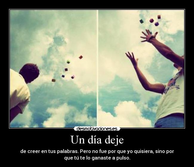 Un día deje - de creer en tus palabras. Pero no fue por que yo quisiera, sino por
que tú te lo ganaste a pulso.