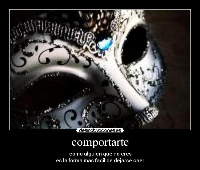 comportarte - como alguien que no eres
es la forma mas facil de dejarse caer