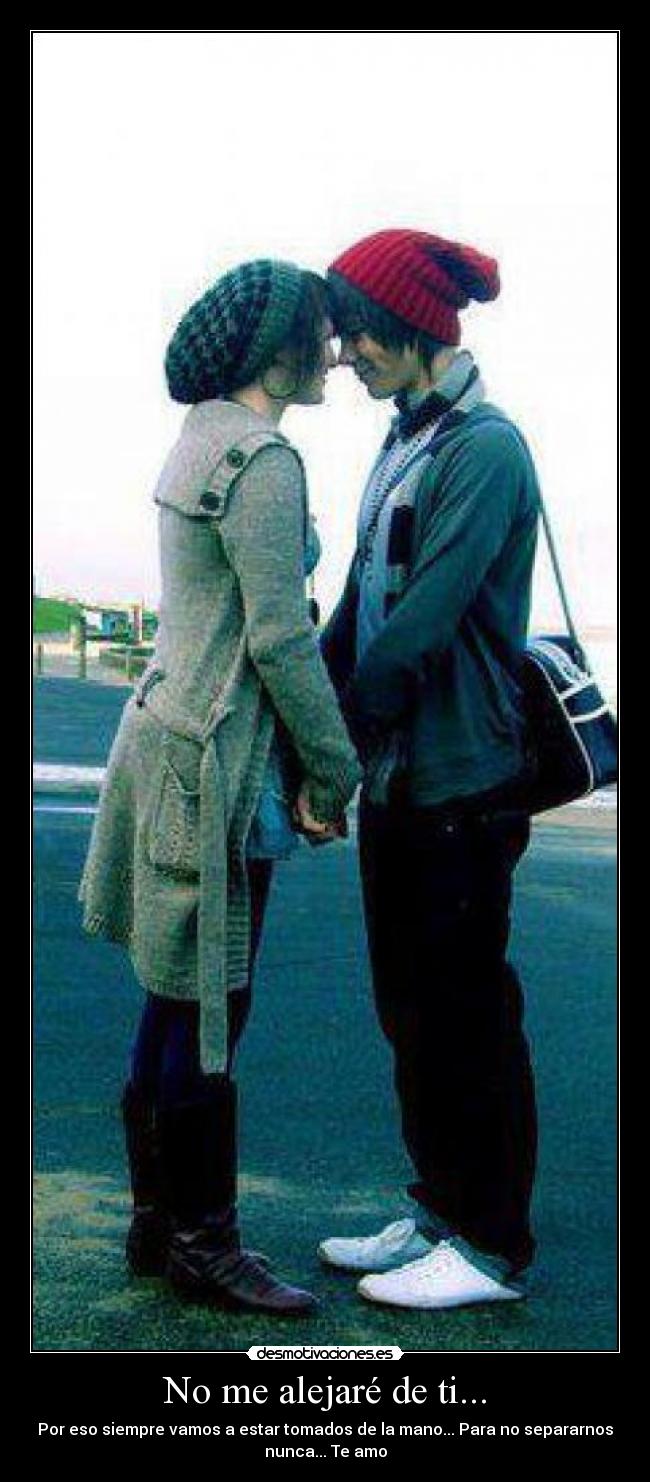 No me alejaré de ti... - Por eso siempre vamos a estar tomados de la mano... Para no separarnos
nunca... Te amo