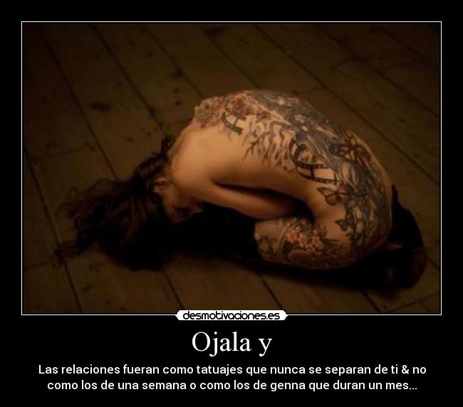 Ojala y - Las relaciones fueran como tatuajes que nunca se separan de ti & no
como los de una semana o como los de genna que duran un mes...