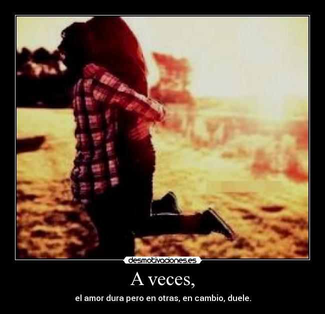 A veces, - el amor dura pero en otras, en cambio, duele.