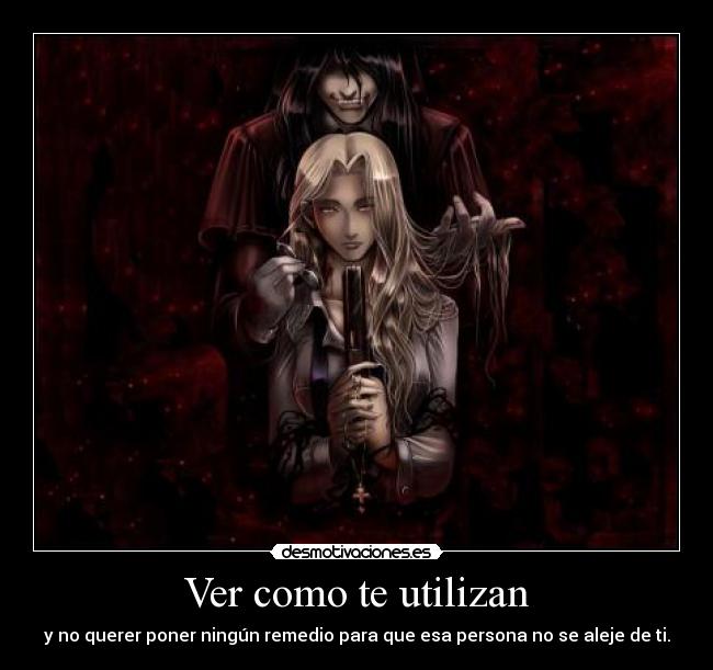 Ver como te utilizan - y no querer poner ningún remedio para que esa persona no se aleje de ti.