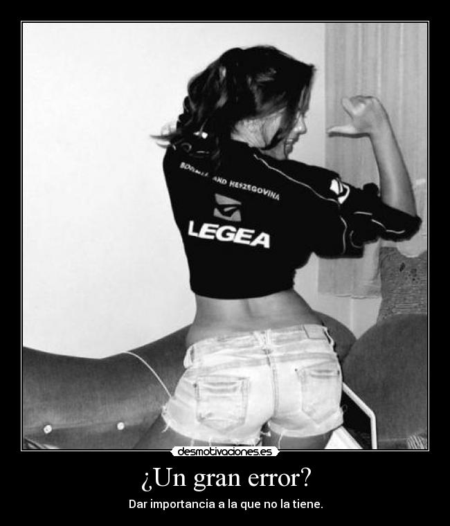 ¿Un gran error? - Dar importancia a la que no la tiene.