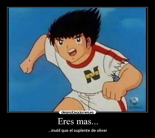 Eres mas... - ...inutil que el suplente de oliver