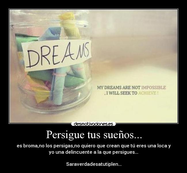 Persigue tus sueños... - es broma,no los persigas,no quiero que crean que tú eres una loca y
yo una delincuente a la que persigues...

Saraverdadesatutiplen...