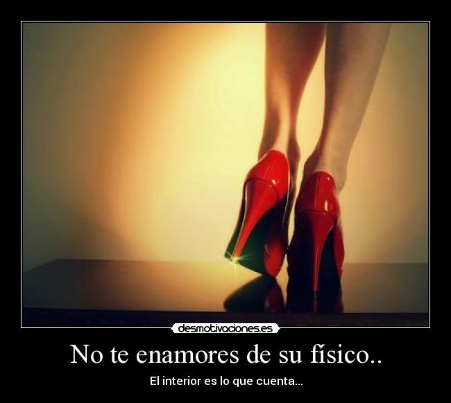 No te enamores de su físico.. - El interior es lo que cuenta...