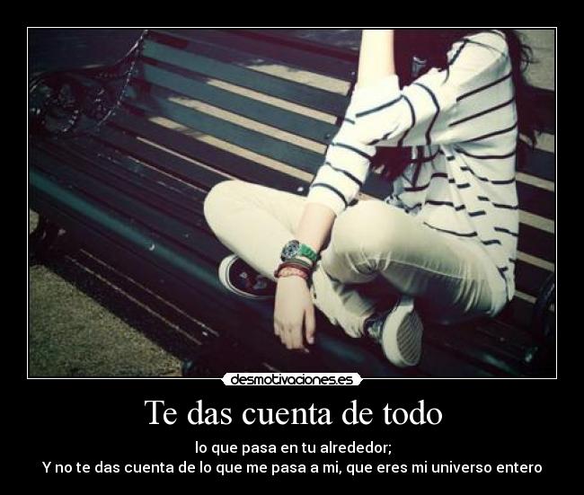 Te das cuenta de todo - lo que pasa en tu alrededor;
Y no te das cuenta de lo que me pasa a mi, que eres mi universo entero