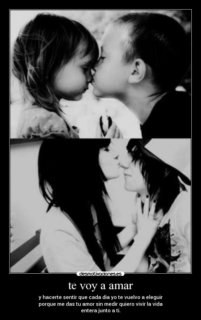 te voy a amar - y hacerte sentir que cada dia yo te vuelvo a eleguir
porque me das tu amor sin medir quiero vivir la vida
entera junto a ti.