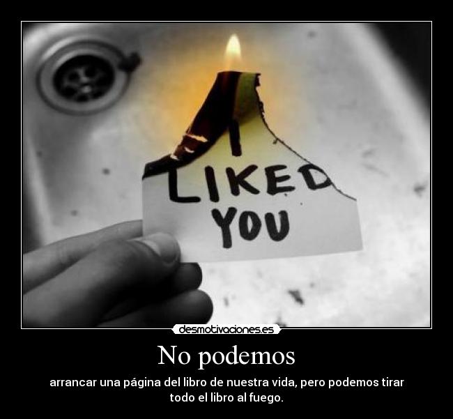 No podemos - arrancar una página del libro de nuestra vida, pero podemos tirar
todo el libro al fuego.