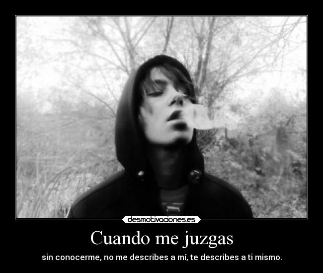 Cuando me juzgas - sin conocerme, no me describes a mí, te describes a ti mismo.