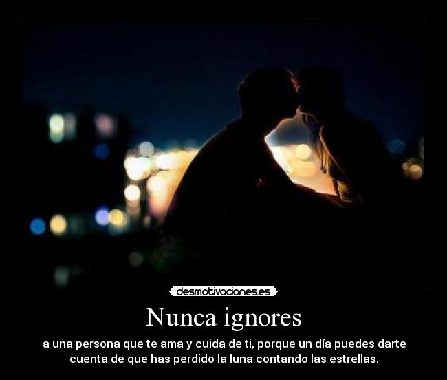 Nunca ignores - a una persona que te ama y cuida de ti, porque un día puedes darte
cuenta de que has perdido la luna contando las estrellas.