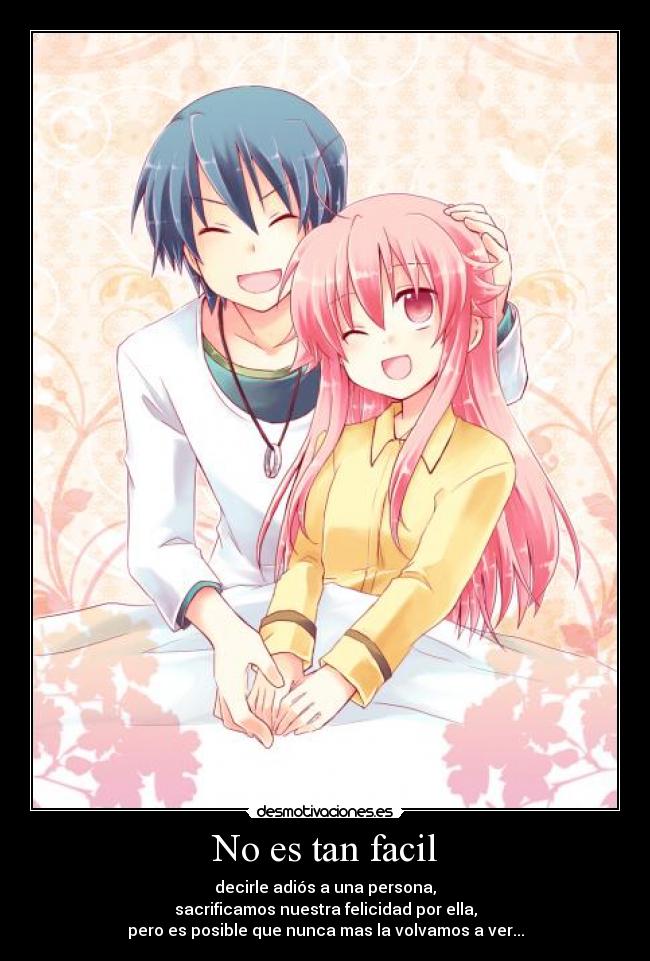 No es tan facil - decirle adiós a una persona,
sacrificamos nuestra felicidad por ella,
pero es posible que nunca mas la volvamos a ver...
