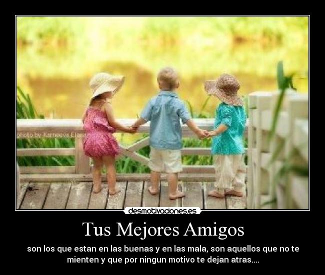 Tus Mejores Amigos - son los que estan en las buenas y en las mala, son aquellos que no te
mienten y que por ningun motivo te dejan atras....