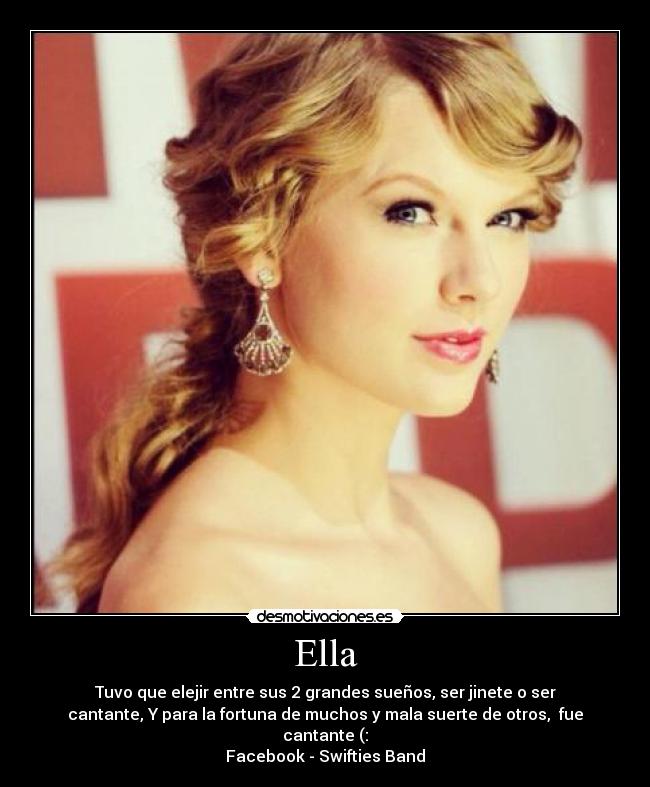 Ella - Tuvo que elejir entre sus 2 grandes sueños, ser jinete o ser
cantante, Y para la fortuna de muchos y mala suerte de otros, fue
cantante (:
Facebook - Swifties Band