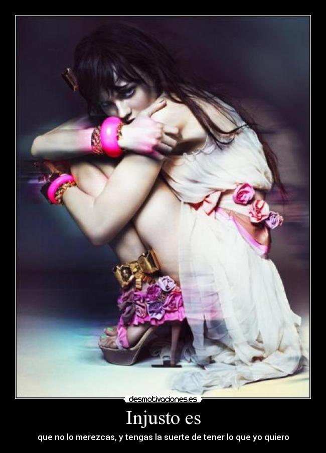 Injusto es - que no lo merezcas, y tengas la suerte de tener lo que yo quiero