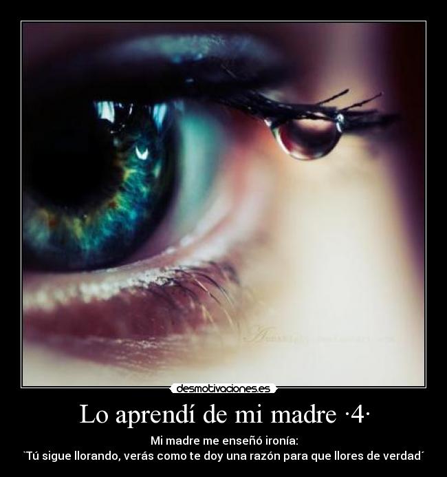 Lo aprendí de mi madre ·4· - Mi madre me enseñó ironía:
`Tú sigue llorando, verás como te doy una razón para que llores de verdad´