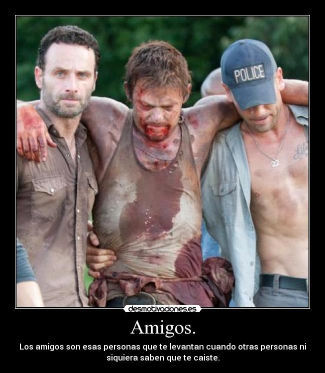 Amigos. - Los amigos son esas personas que te levantan cuando otras personas ni
siquiera saben que te caiste.