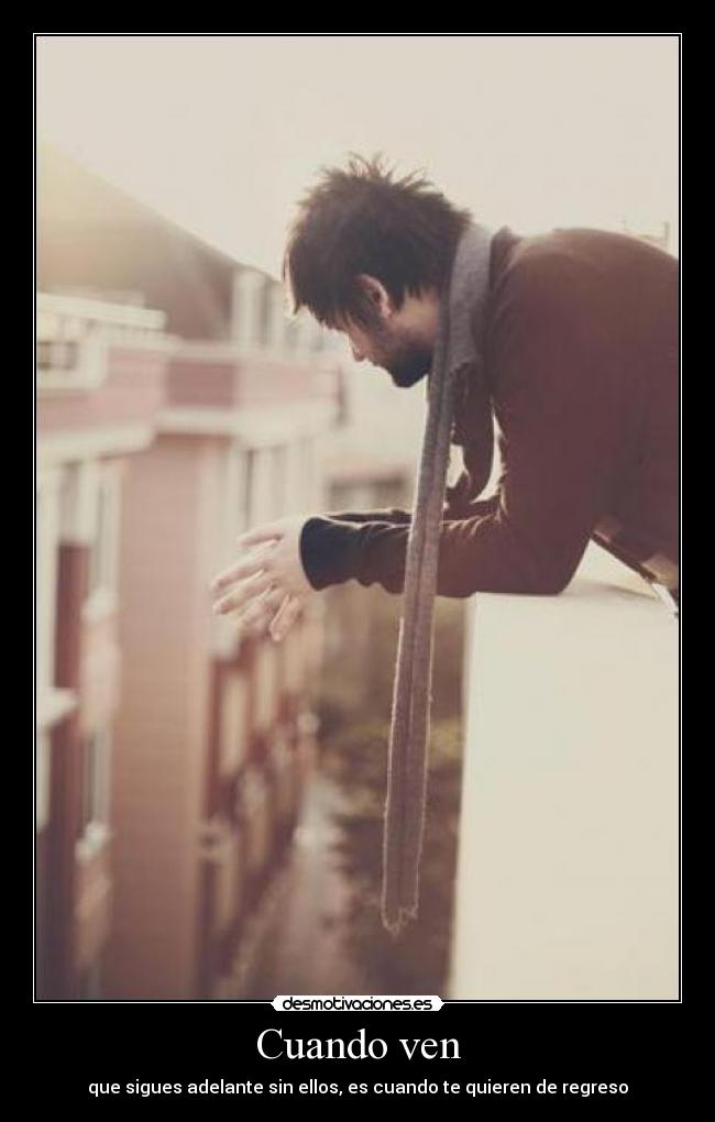Cuando ven - que sigues adelante sin ellos, es cuando te quieren de regreso