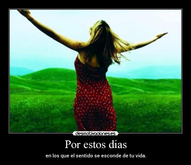 Por estos dias - en los que el sentido se esconde de tu vida.