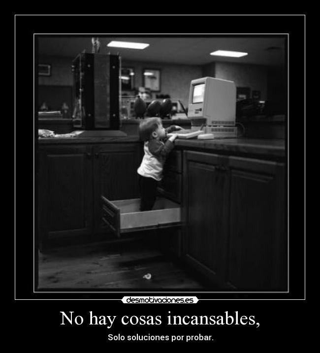 No hay cosas incansables, - Solo soluciones por probar.