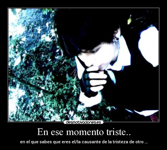 En ese momento triste.. - en el que sabes que eres el/la causante de la tristeza de otro ...