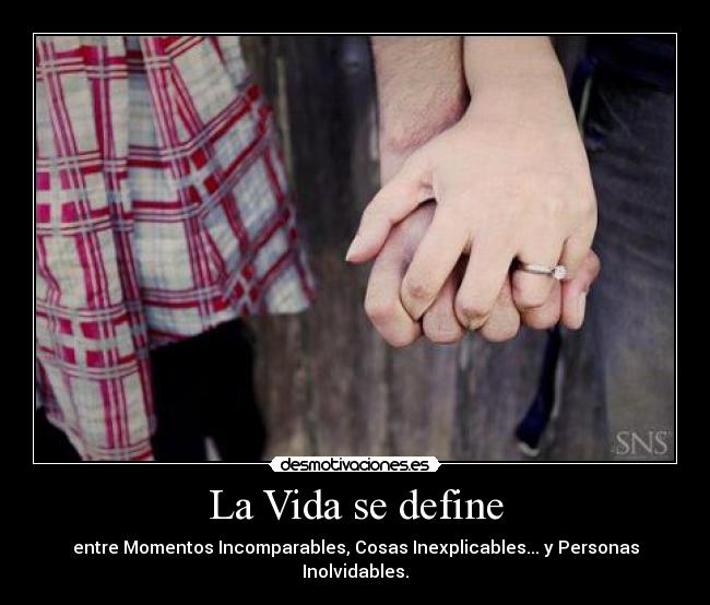 La Vida se define - entre Momentos Incomparables, Cosas Inexplicables... y Personas Inolvidables.