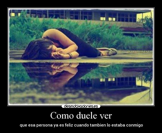 Como duele ver - que esa persona ya es feliz cuando tambien lo estaba conmigo