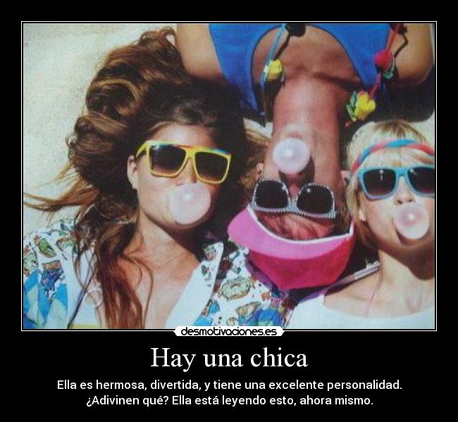 Hay una chica - Ella es hermosa, divertida, y tiene una excelente personalidad.
¿Adivinen qué? Ella está leyendo esto, ahora mismo.