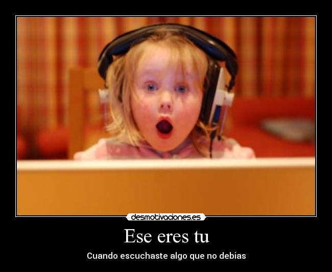 Ese eres tu - Cuando escuchaste algo que no debias