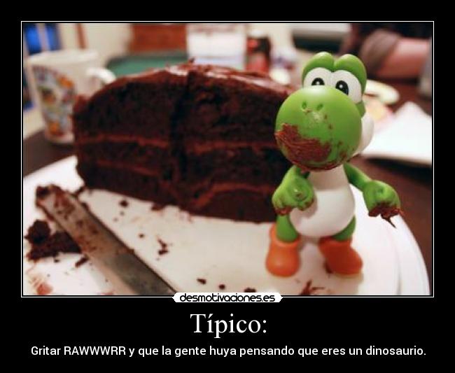 Típico: - Gritar RAWWWRR y que la gente huya pensando que eres un dinosaurio.