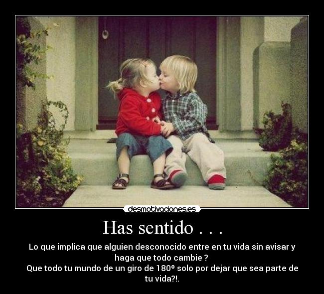 Has sentido . . . - Lo que implica que alguien desconocido entre en tu vida sin avisar y
haga que todo cambie ? 
Que todo tu mundo de un giro de 180º solo por dejar que sea parte de
tu vida?!.