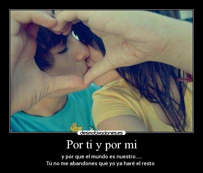 Por ti y por mi - y por que el mundo es nuestro.....
Tú no me abandones que yo ya haré el resto  ♥