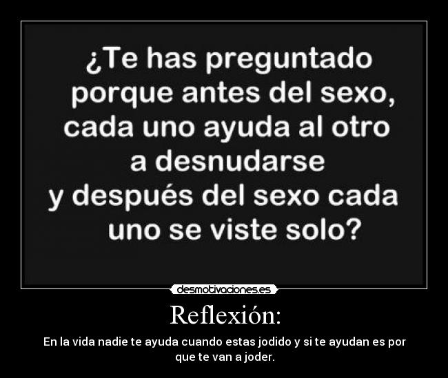 Reflexión: - En la vida nadie te ayuda cuando estas jodido y si te ayudan es por que te van a joder.