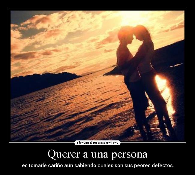 Querer a una persona - es tomarle cariño aún sabiendo cuales son sus peores defectos.