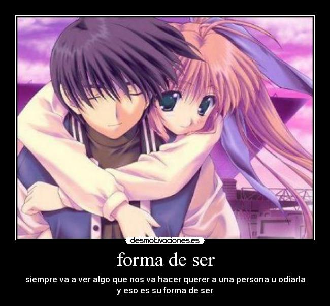 forma de ser - siempre va a ver algo que nos va hacer querer a una persona u odiarla
y eso es su forma de ser