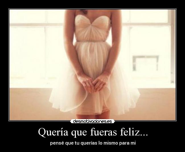 Quería que fueras feliz... -