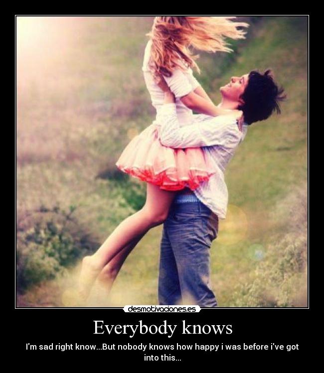 Everybody knows - Im sad right know...But nobody knows how happy i was before ive got into this...