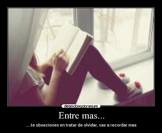 Entre mas... - .....te obseciones en tratar de olvidar, vas a recordar mas