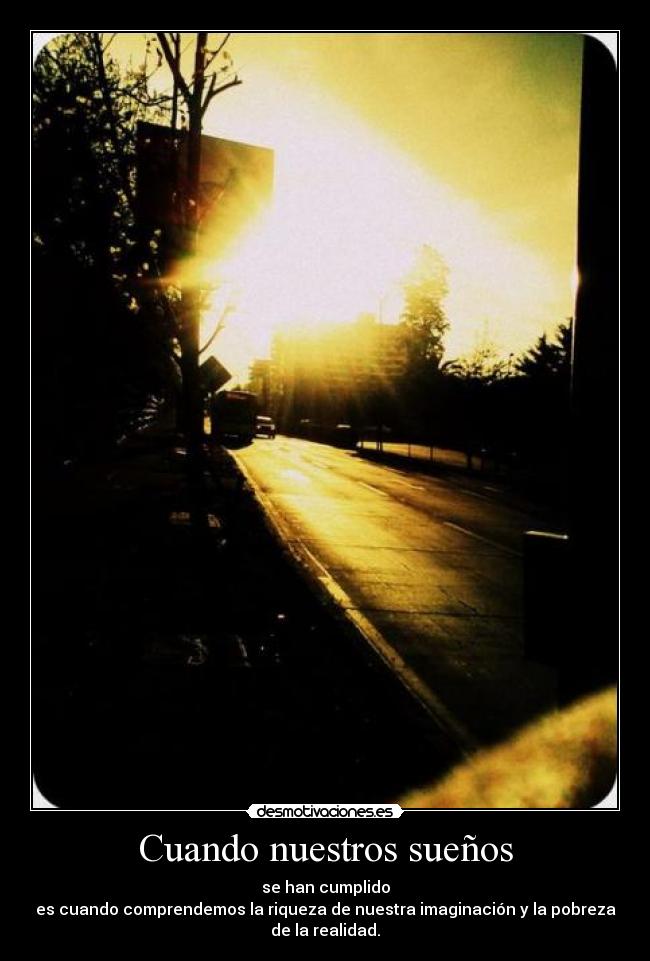 Cuando nuestros sueños - se han cumplido
es cuando comprendemos la riqueza de nuestra imaginación y la pobreza
de la realidad.