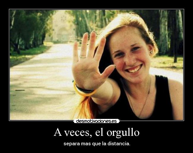 A veces, el orgullo - separa mas que la distancia.