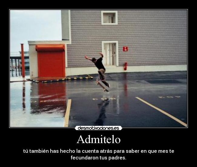 Admitelo - tú también has hecho la cuenta atrás para saber en que mes te
fecundaron tus padres.