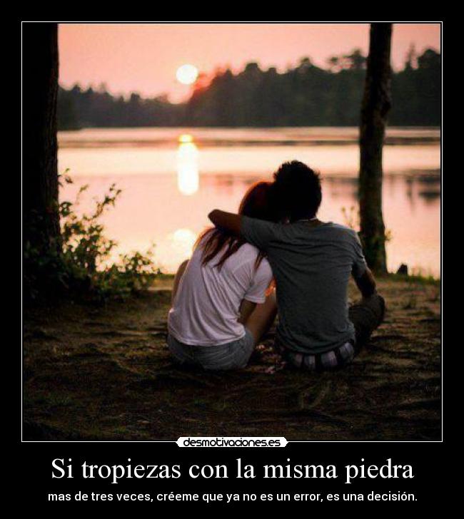 Si tropiezas con la misma piedra - mas de tres veces, créeme que ya no es un error, es una decisión.