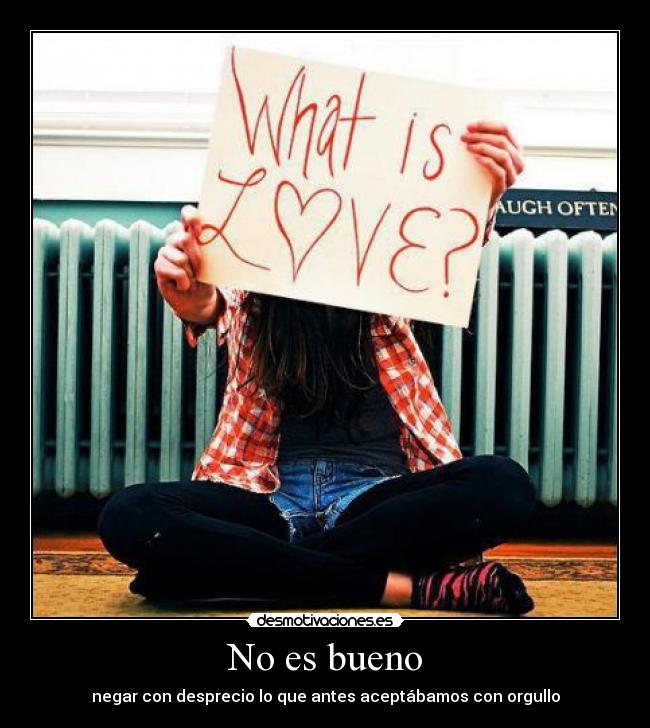 No es bueno - negar con desprecio lo que antes aceptábamos con orgullo