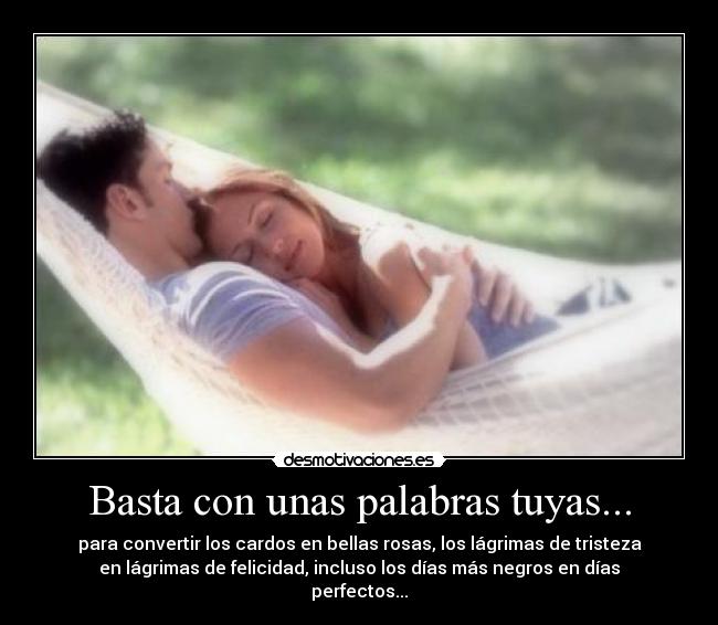 Basta con unas palabras tuyas... - para convertir los cardos en bellas rosas, los lágrimas de tristeza
en lágrimas de felicidad, incluso los días más negros en días
perfectos...