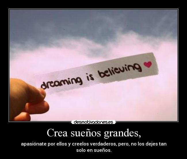 Crea sueños grandes, - apasiónate por ellos y creelos verdaderos, pero, no los dejes tan solo en sueños.