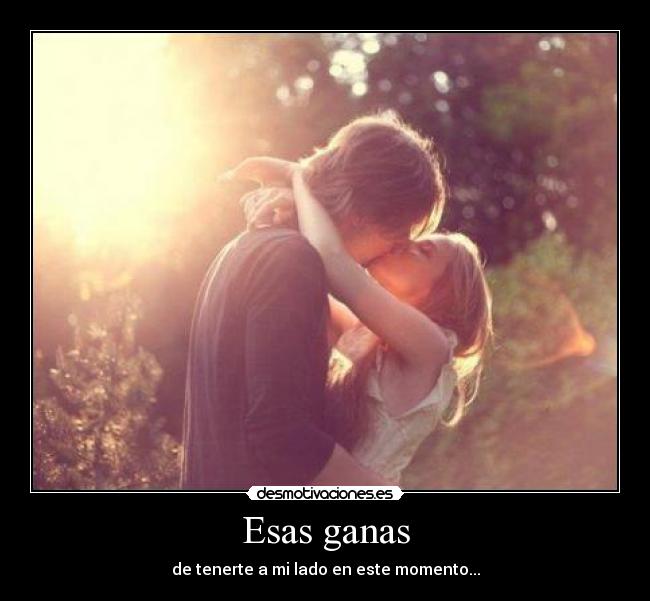 Esas ganas - de tenerte a mi lado en este momento...