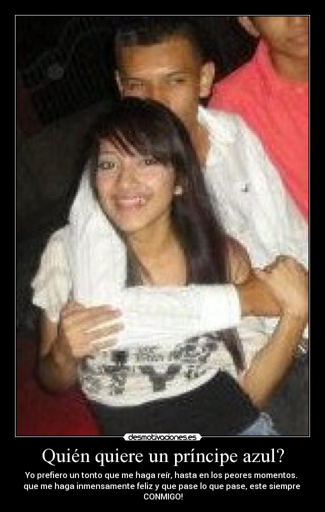Quién quiere un príncipe azul? - Yo prefiero un tonto que me haga reír, hasta en los peores momentos.
que me haga inmensamente feliz y que pase lo que pase, este siempre
CONMIGO!