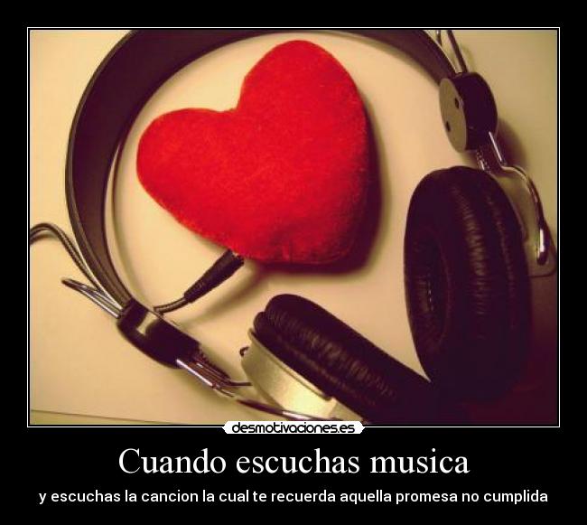 Cuando escuchas musica - y escuchas la cancion la cual te recuerda aquella promesa no cumplida