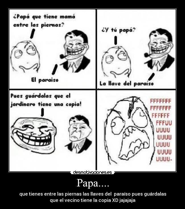 Papa.... - que tienes entre las piernas las llaves del  paraíso pues guárdalas
que el vecino tiene la copia XD jajajaja
